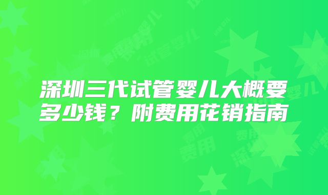 深圳三代试管婴儿大概要多少钱？附费用花销指南