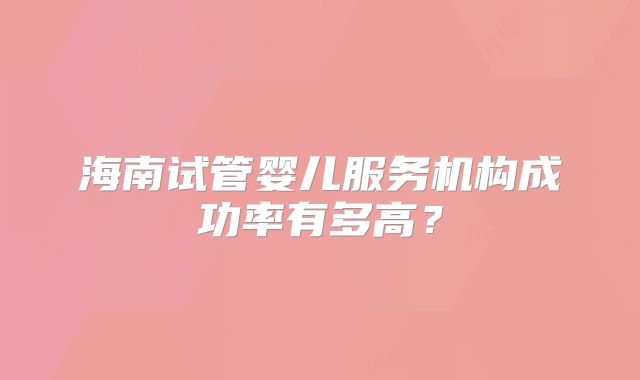 海南试管婴儿服务机构成功率有多高？