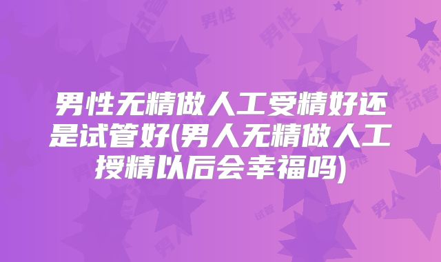 男性无精做人工受精好还是试管好(男人无精做人工授精以后会幸福吗)