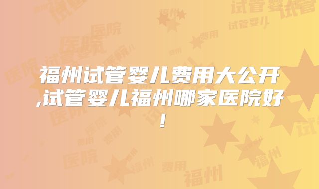 福州试管婴儿费用大公开,试管婴儿福州哪家医院好！