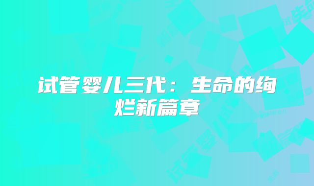 试管婴儿三代：生命的绚烂新篇章