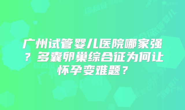 广州试管婴儿医院哪家强？多囊卵巢综合征为何让怀孕变难题？