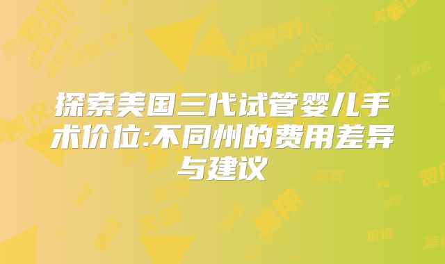 探索美国三代试管婴儿手术价位:不同州的费用差异与建议