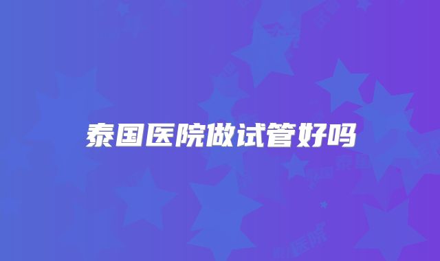 泰国医院做试管好吗