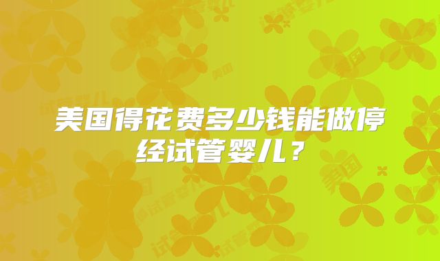 美国得花费多少钱能做停经试管婴儿？
