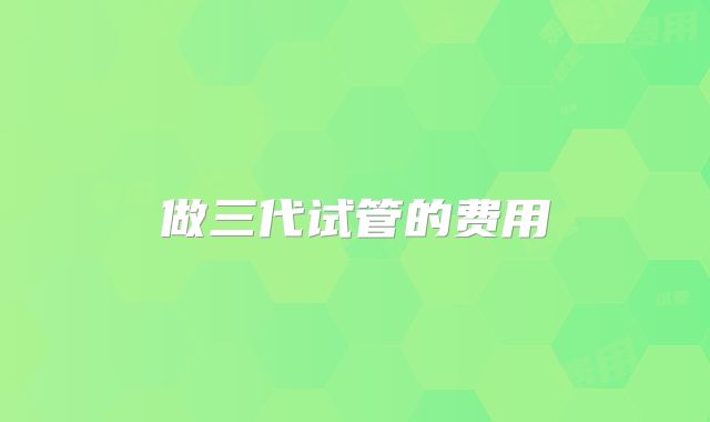 做三代试管的费用