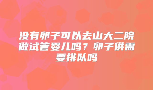 没有卵子可以去山大二院做试管婴儿吗？卵子供需要排队吗