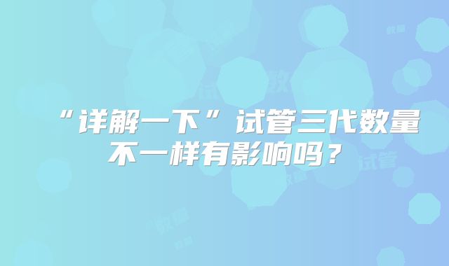 “详解一下”试管三代数量不一样有影响吗？