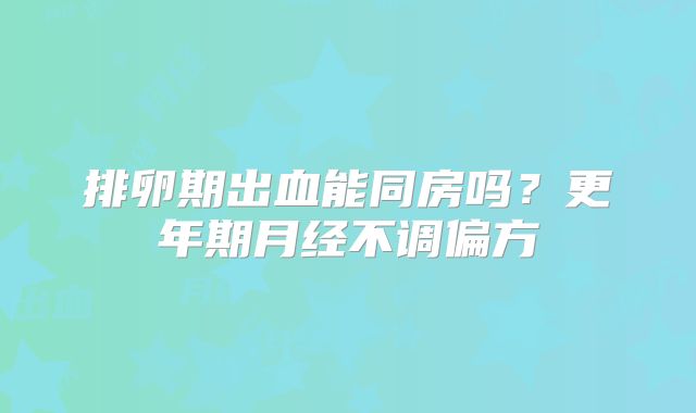 排卵期出血能同房吗？更年期月经不调偏方