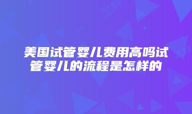 美国试管婴儿费用高吗试管婴儿的流程是怎样的