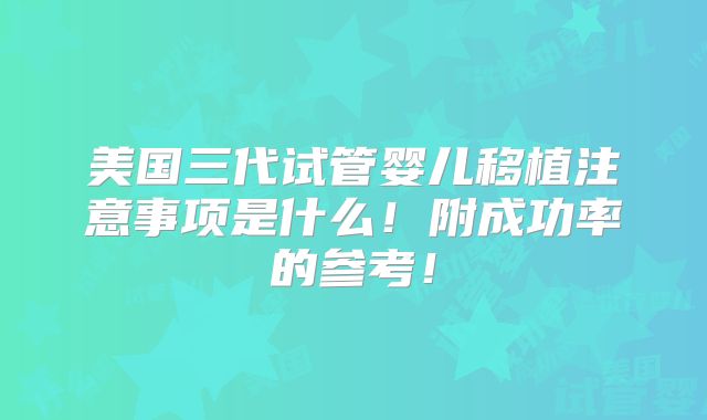 美国三代试管婴儿移植注意事项是什么！附成功率的参考！