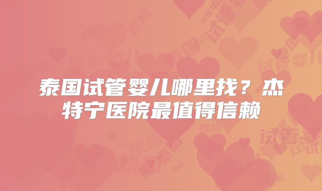 泰国试管婴儿哪里找？杰特宁医院最值得信赖