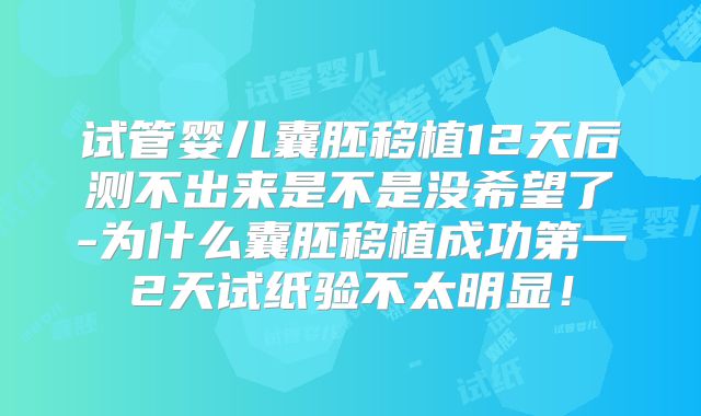 试管婴儿囊胚移植12天后测不出来是不是没希望了-为什么囊胚移植成功第一2天试纸验不太明显！