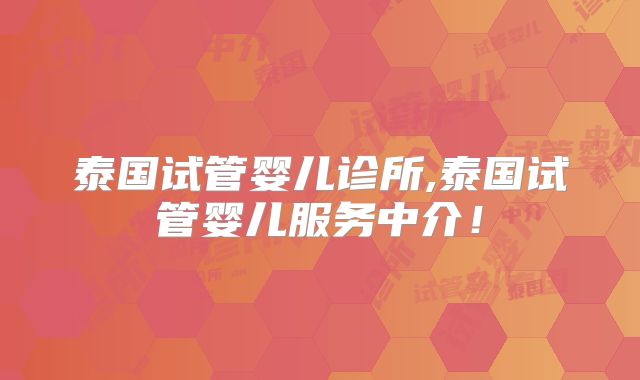 泰国试管婴儿诊所,泰国试管婴儿服务中介！