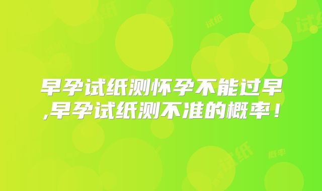 早孕试纸测怀孕不能过早,早孕试纸测不准的概率！