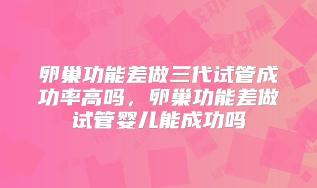 卵巢功能差做三代试管成功率高吗,卵巢功能差做试管婴儿能成功吗