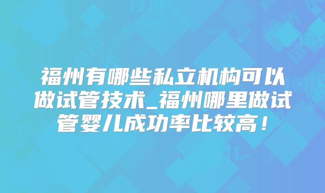 福州有哪些私立机构可以做试管技术_福州哪里做试管婴儿成功率比较高！