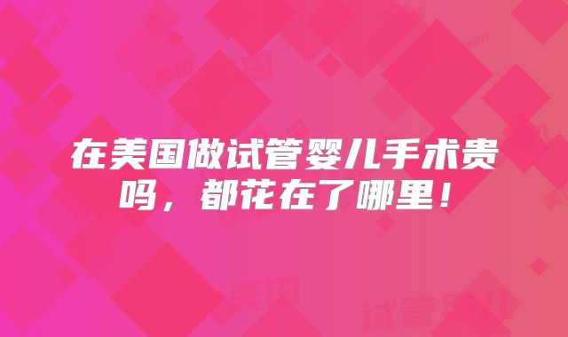 在美国做试管婴儿手术贵吗，都花在了哪里！