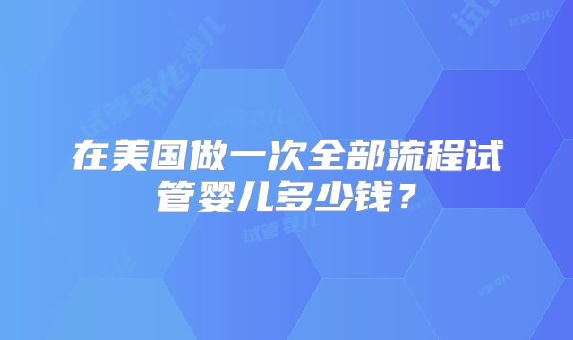 在美国做一次全部流程试管婴儿多少钱?