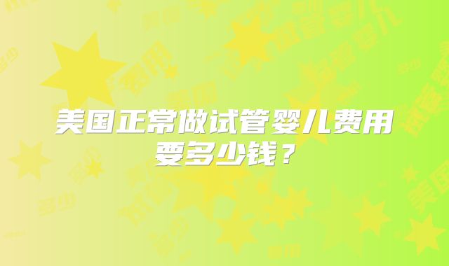 美国正常做试管婴儿费用要多少钱？