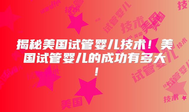 揭秘美国试管婴儿技术！美国试管婴儿的成功有多大！