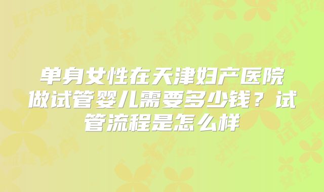单身女性在天津妇产医院做试管婴儿需要多少钱？试管流程是怎么样