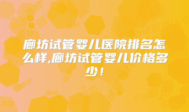 廊坊试管婴儿医院排名怎么样,廊坊试管婴儿价格多少！