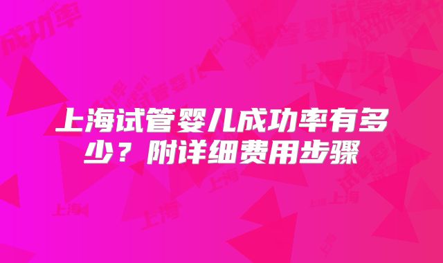 上海试管婴儿成功率有多少？附详细费用步骤