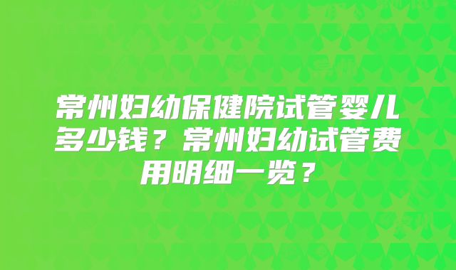 常州妇幼保健院试管婴儿多少钱？常州妇幼试管费用明细一览？
