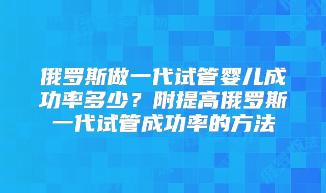 俄罗斯做一代试管婴儿成功率多少？附提高俄罗斯一代试管成功率的方法