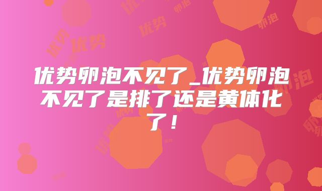 优势卵泡不见了_优势卵泡不见了是排了还是黄体化了！