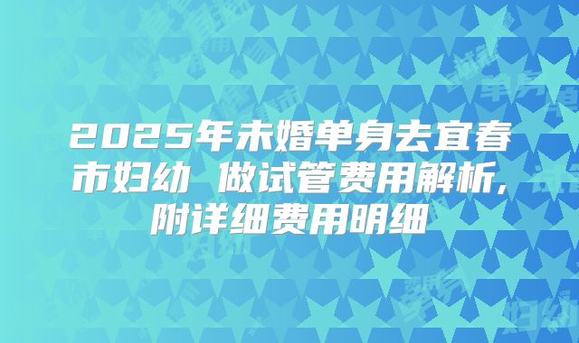 2025年未婚单身去宜春市妇幼 做试管费用解析,附详细费用明细