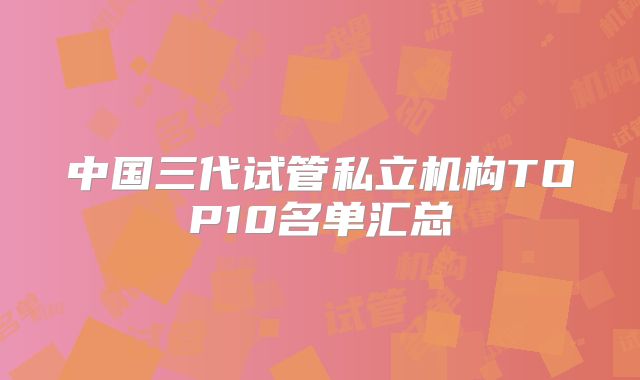 中国三代试管私立机构TOP10名单汇总