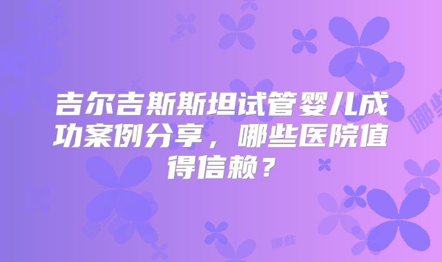 吉尔吉斯斯坦试管婴儿成功案例分享，哪些医院值得信赖？