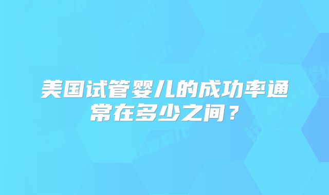 美国试管婴儿的成功率通常在多少之间？