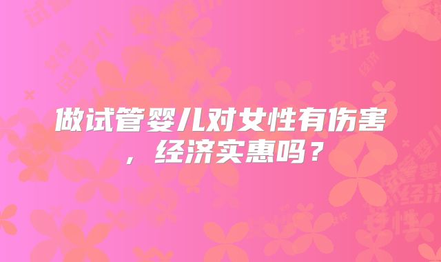做试管婴儿对女性有伤害,经济实惠吗?