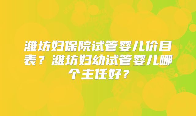 潍坊妇保院试管婴儿价目表？潍坊妇幼试管婴儿哪个主任好？