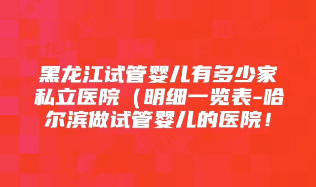 黑龙江试管婴儿有多少家私立医院（明细一览表-哈尔滨做试管婴儿的医院！