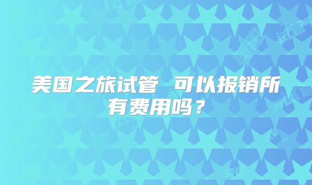 美国之旅试管 可以报销所有费用吗？