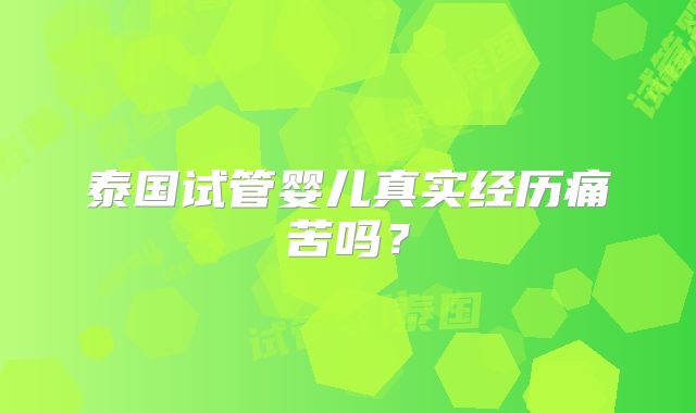 泰国试管婴儿真实经历痛苦吗？