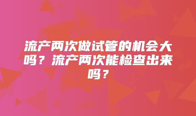 流产两次做试管的机会大吗?流产两次能检查出来吗?