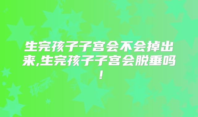 生完孩子子宫会不会掉出来,生完孩子子宫会脱垂吗！