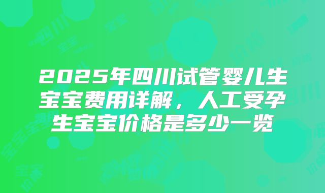 2025年四川试管婴儿生宝宝费用详解，人工受孕生宝宝价格是多少一览