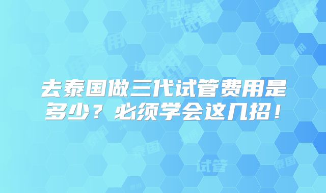 去泰国做三代试管费用是多少？必须学会这几招！