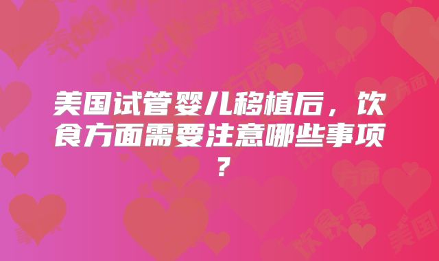 美国试管婴儿移植后，饮食方面需要注意哪些事项？