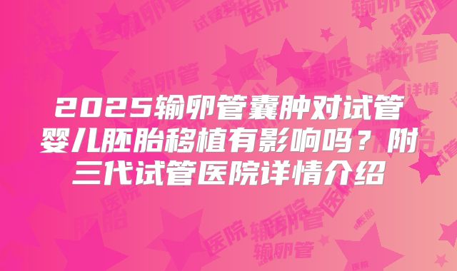 2025输卵管囊肿对试管婴儿胚胎移植有影响吗？附三代试管医院详情介绍