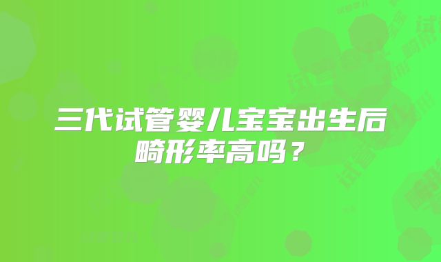 三代试管婴儿宝宝出生后畸形率高吗？