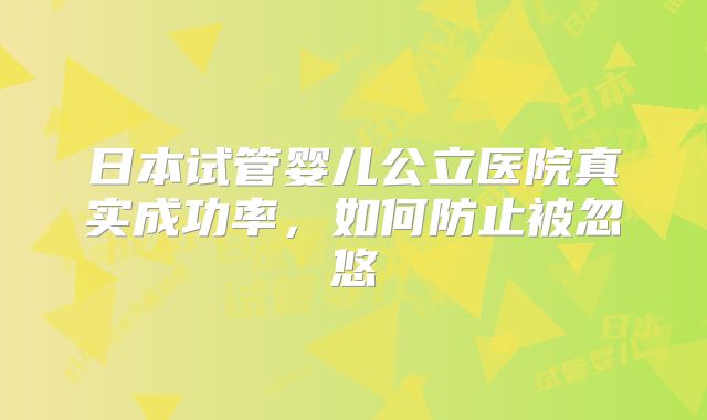 日本试管婴儿公立医院真实成功率，如何防止被忽悠