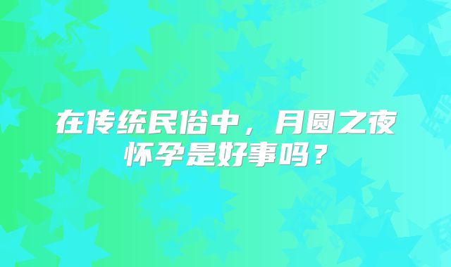 在传统民俗中，月圆之夜怀孕是好事吗？