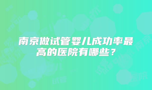 南京做试管婴儿成功率最高的医院有哪些？